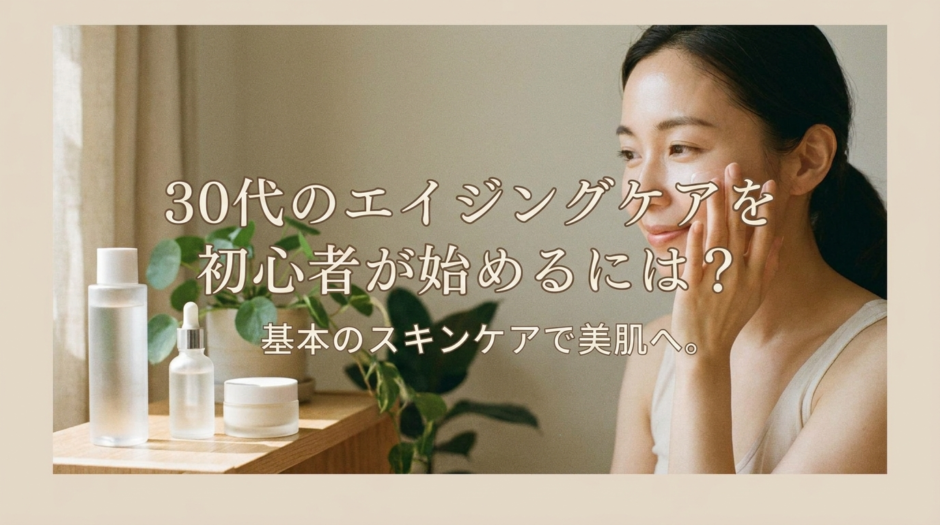 30代のエイジングケアを初心者が始めるには？基本のスキンケアで美肌へ。