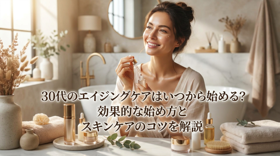 30代のエイジングケアはいつから始める？効果的な始め方とスキンケアのコツを解説
