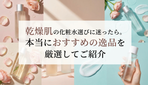 乾燥肌の化粧水選びに迷ったら。本当におすすめの逸品を厳選してご紹介
