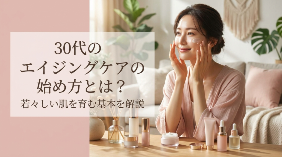 30代のエイジングケアの始め方とは？若々しい肌を育む基本を解説