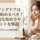 エイジングケアは早めに始めるべき？効果的な始め方やポイントを解説