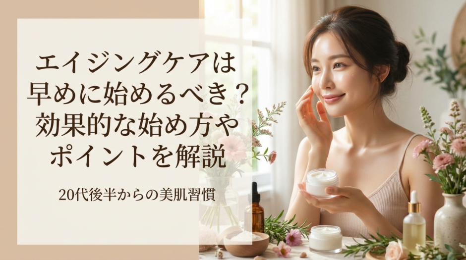 エイジングケアは早めに始めるべき？効果的な始め方やポイントを解説