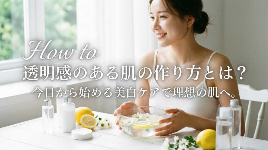 透明感のある肌の作り方とは？今日から始める美白ケアで理想の肌へ。