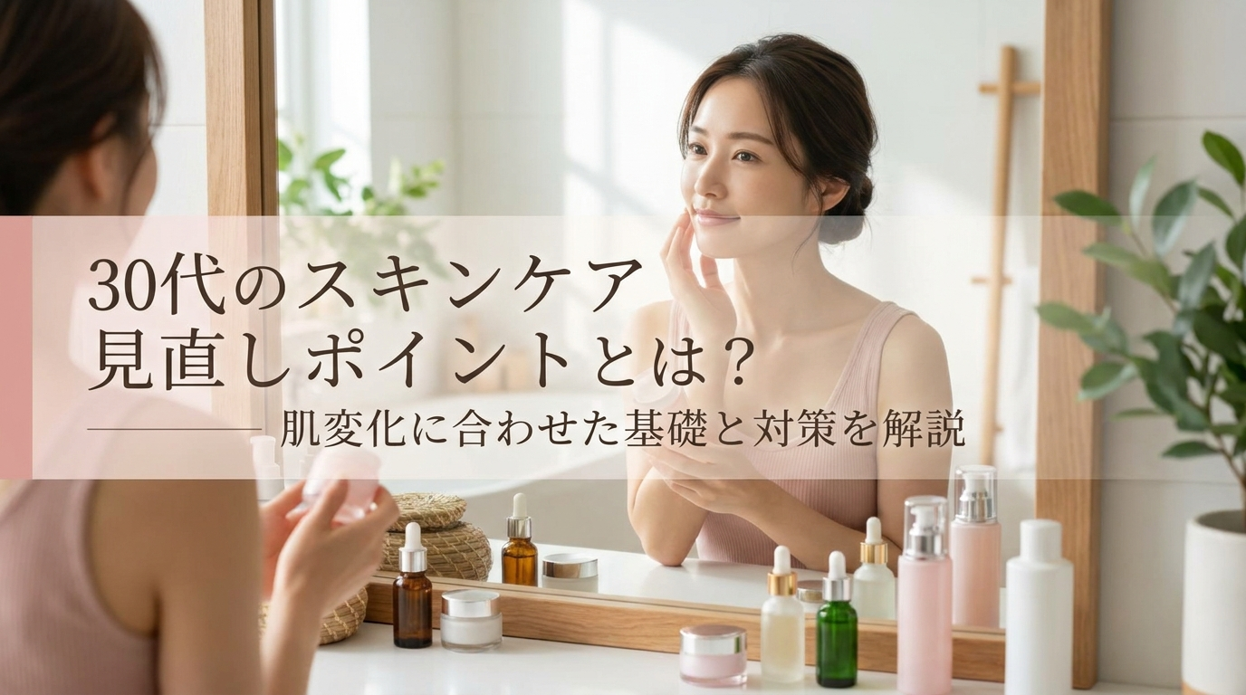 30代のスキンケア見直しポイントとは？肌変化に合わせた基礎と対策を解説