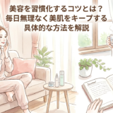 美容を習慣化するコツとは？毎日無理なく美肌をキープする具体的な方法を解説